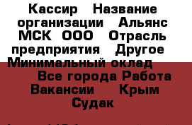 Кассир › Название организации ­ Альянс-МСК, ООО › Отрасль предприятия ­ Другое › Минимальный оклад ­ 25 000 - Все города Работа » Вакансии   . Крым,Судак